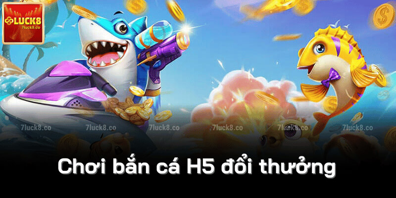 Chơi bắn cá H5 đổi thưởng